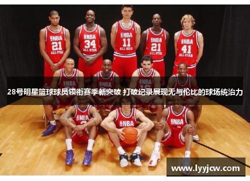 28号明星篮球球员领衔赛季新突破 打破纪录展现无与伦比的球场统治力