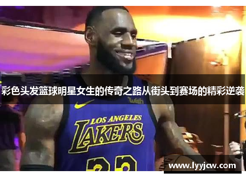 彩色头发篮球明星女生的传奇之路从街头到赛场的精彩逆袭