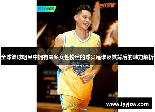 全球篮球明星中拥有最多女性粉丝的球员是谁及其背后的魅力解析
