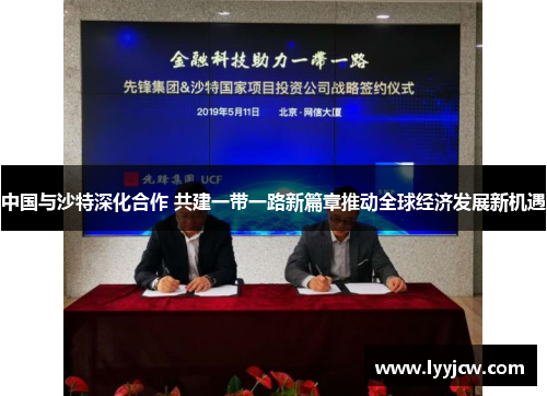 中国与沙特深化合作 共建一带一路新篇章推动全球经济发展新机遇