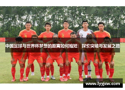 中国足球与世界杯梦想的距离如何缩短：探索突破与发展之路