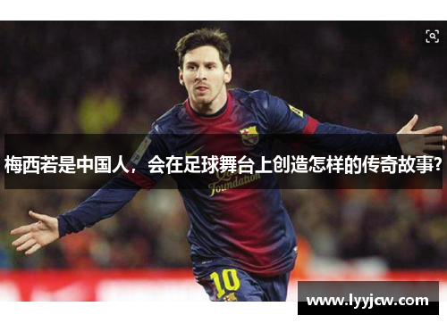 梅西若是中国人，会在足球舞台上创造怎样的传奇故事？